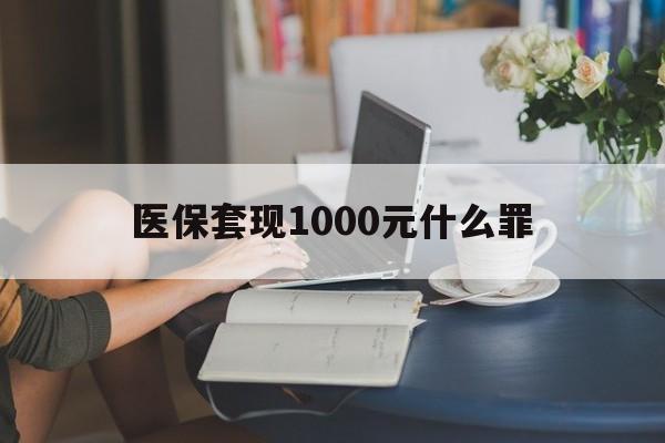 随州医保套现1000元什么罪(医保套现2000有什么惩罚)