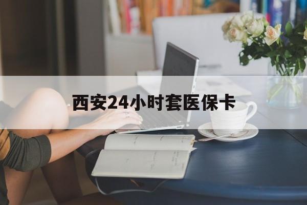 随州西安24小时套医保卡(西安刷医保)