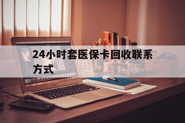 随州24小时套医保卡回收联系方式(24小时套医保卡回收联系方式中介)