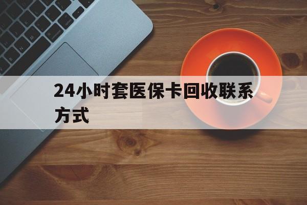 随州24小时套医保卡回收联系方式(回收医保卡电话)