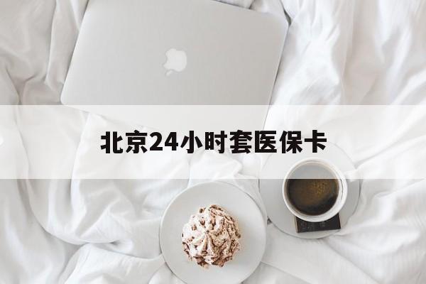 随州24小时套医保卡(北京医保卡优惠政策)