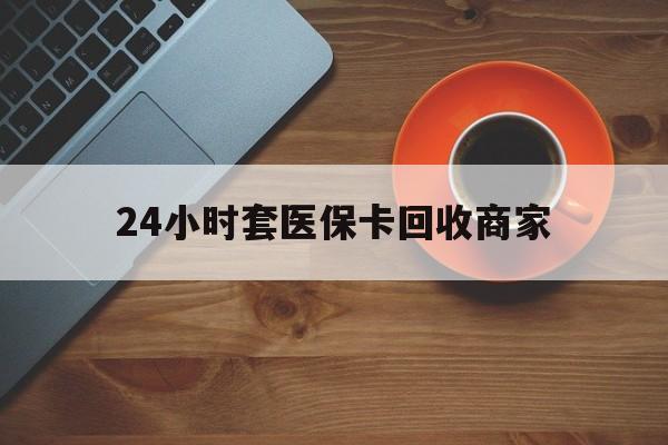 随州24小时套医保卡回收商家(医保卡刷药回收群)