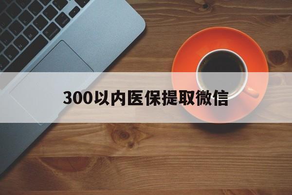随州300以内医保提取微信(医保提现方法微信怎么提现)