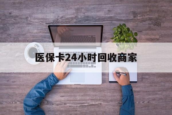 随州医保卡24小时回收商家(医保卡回收电话)