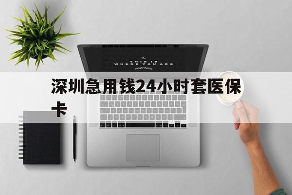 随州深圳急用钱24小时套医保卡(深圳24小时套社保卡)