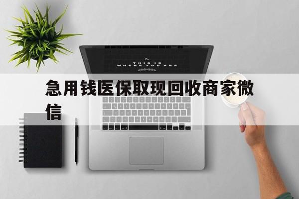 随州急用钱医保取现回收商家微信(微信回收平台联系方式)