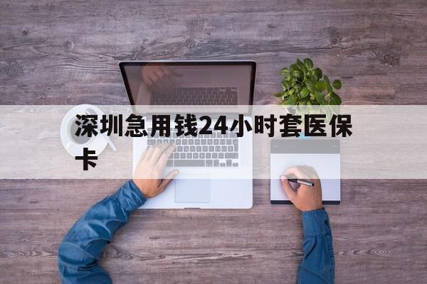 随州深圳急用钱24小时套医保卡(深圳医保24小时在线咨询)
