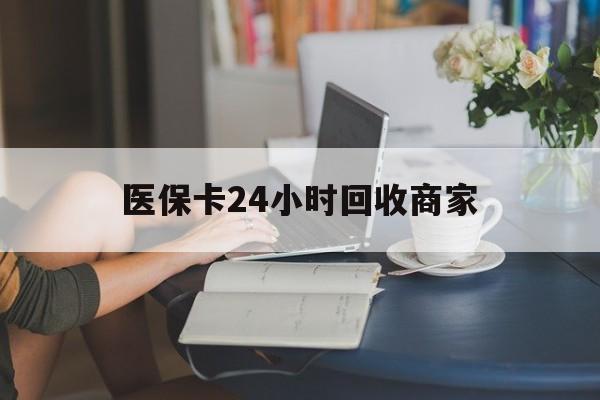 随州医保卡24小时回收商家(高价回收医保卡联系方式)