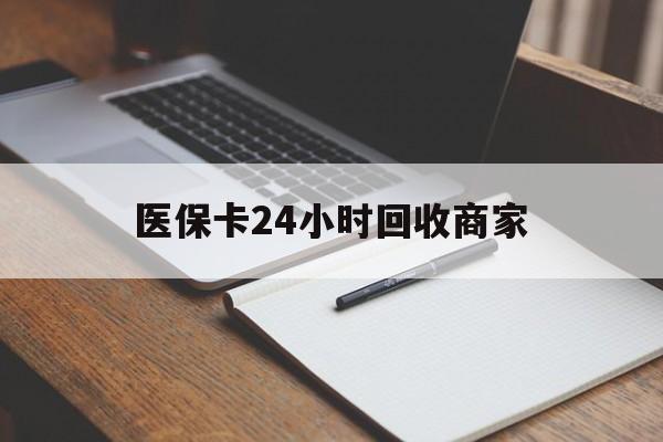 随州医保卡24小时回收商家(医保卡24小时回收商家会知道吗)