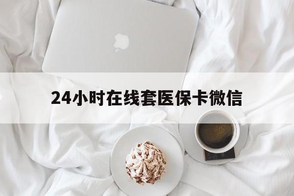 随州24小时在线套医保卡微信(24小时在线套医保卡微信能用吗)