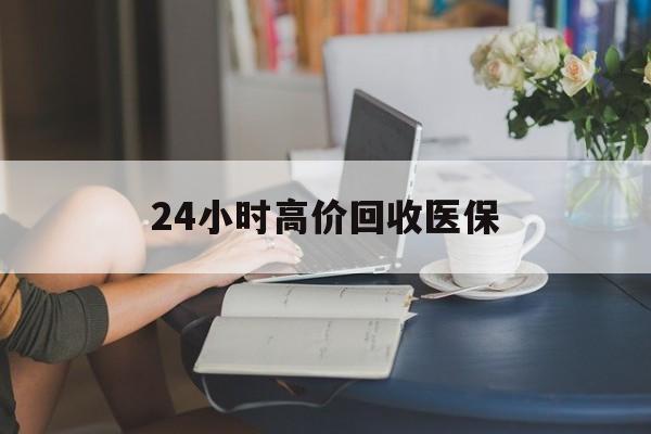 随州24小时高价回收医保(24小时高价回收医保小额)