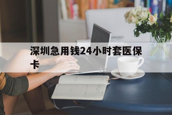 随州深圳急用钱24小时套医保卡(深圳医保卡提取现金方法)
