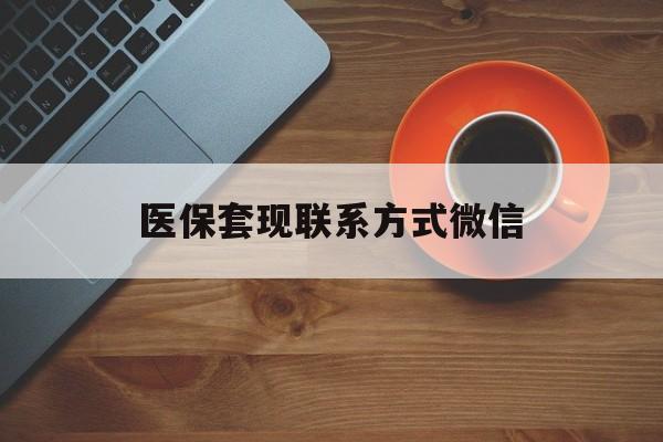 随州医保套现联系方式微信(医保卡提现套取微信)