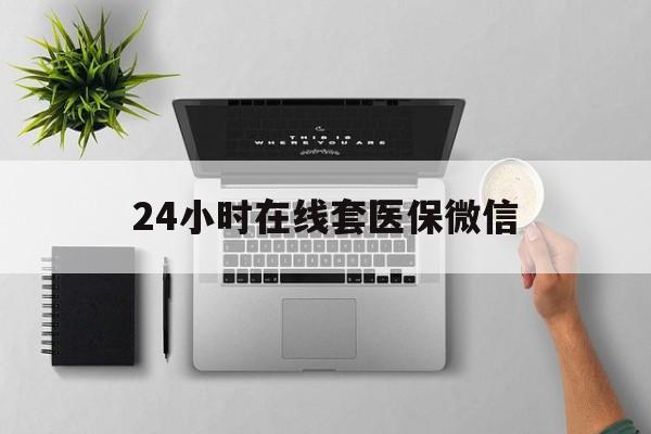 随州24小时在线套医保微信(24小时在线套医保微信300)
