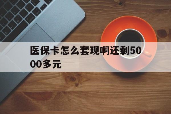 随州医保卡怎么套现啊还剩5000多元(医保卡咋套现)