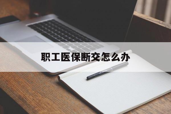 随州职工医保断交怎么办(职工医保断交怎么办能报销吗)