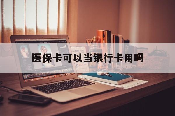 随州医保卡可以当银行卡用吗(儿童医保卡可以当银行卡用吗)