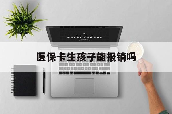 随州医保卡生孩子能报销吗(医保卡生孩子报销范围)