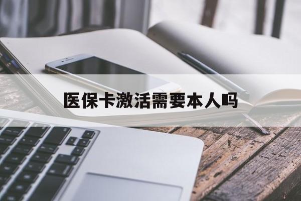 随州医保卡激活需要本人吗(医保卡激活开通需不需要本人去)
